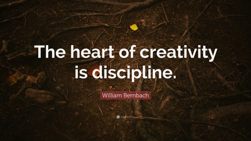 William Bernbach Quote: “The heart of creativity is discipline.”