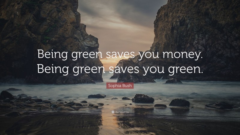 Sophia Bush Quote: “Being green saves you money. Being green saves you green.”
