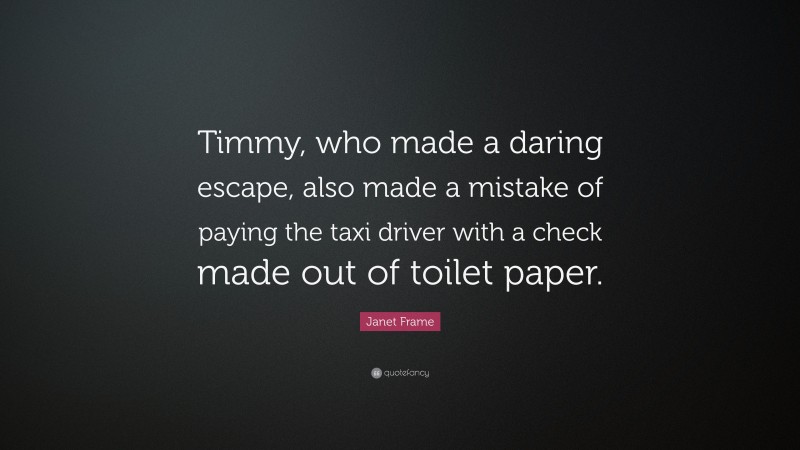 Janet Frame Quote: “Timmy, who made a daring escape, also made a mistake of paying the taxi driver with a check made out of toilet paper.”