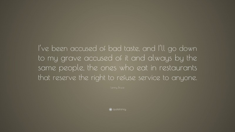 Lenny Bruce Quote: “I’ve been accused of bad taste, and I’ll go down to my grave accused of it and always by the same people, the ones who eat in restaurants that reserve the right to refuse service to anyone.”