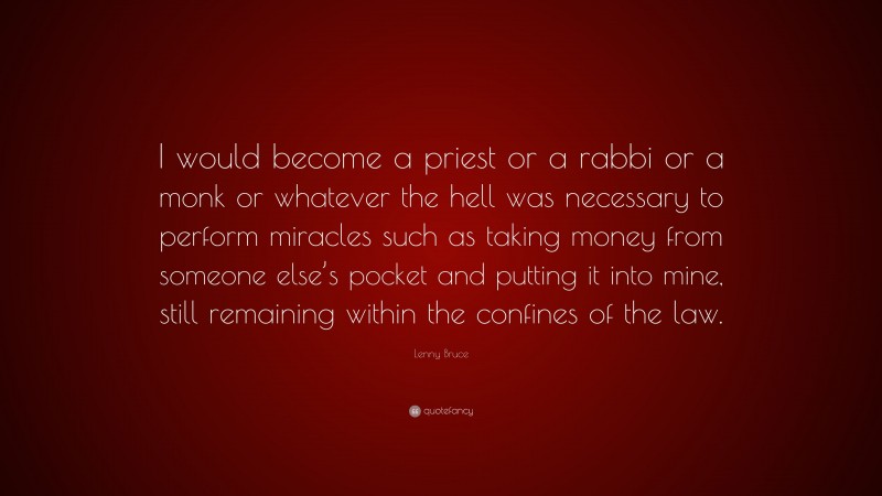 Lenny Bruce Quote: “I would become a priest or a rabbi or a monk or whatever the hell was necessary to perform miracles such as taking money from someone else’s pocket and putting it into mine, still remaining within the confines of the law.”
