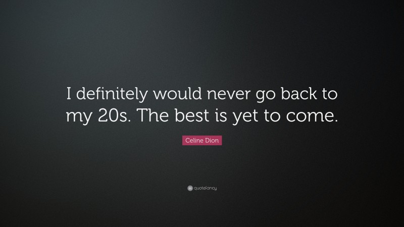 Celine Dion Quote: “I definitely would never go back to my 20s. The best is yet to come.”