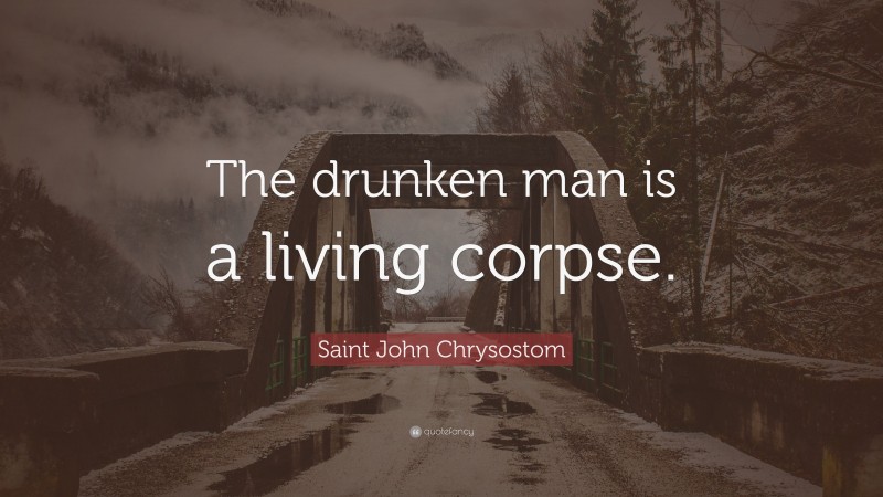 Saint John Chrysostom Quote: “The drunken man is a living corpse.”