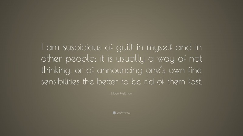 Lillian Hellman Quote: “I am suspicious of guilt in myself and in other people; it is usually a way of not thinking, or of announcing one’s own fine sensibilities the better to be rid of them fast.”