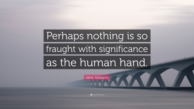 Jane Addams Quote: “Perhaps nothing is so fraught with significance as the human hand.”