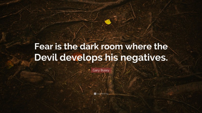 Gary Busey Quote: “Fear is the dark room where the Devil develops his negatives.”