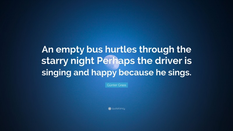 Günter Grass Quote: “An empty bus hurtles through the starry night Perhaps the driver is singing and happy because he sings.”