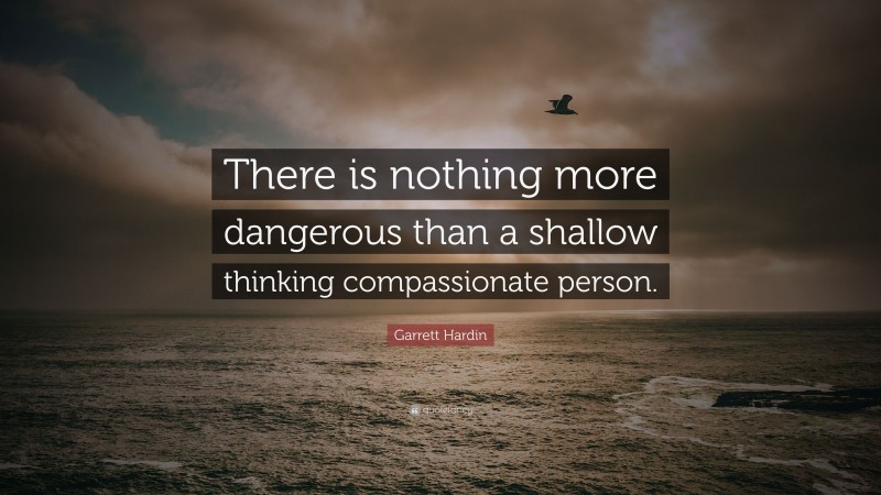 Garrett Hardin Quote: “There is nothing more dangerous than a shallow thinking compassionate person.”