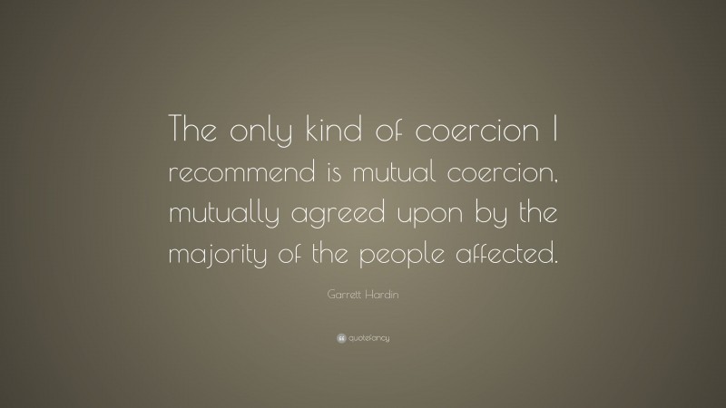 Garrett Hardin Quote: “The only kind of coercion I recommend is mutual coercion, mutually agreed upon by the majority of the people affected.”