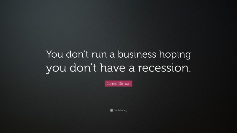 Jamie Dimon Quote: “You don’t run a business hoping you don’t have a recession.”
