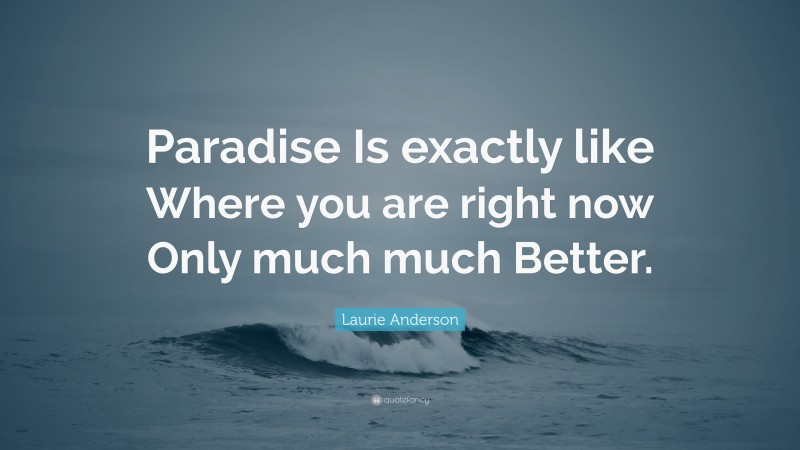 Laurie Anderson Quote: “Paradise Is exactly like Where you are right now Only much much Better.”