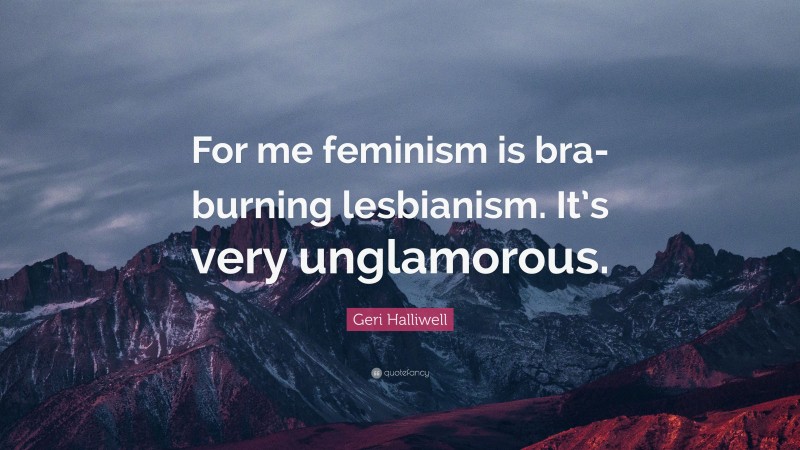 Geri Halliwell Quote: “For me feminism is bra-burning lesbianism. It’s very unglamorous.”