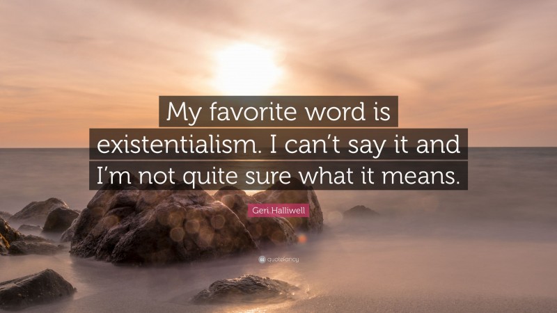 Geri Halliwell Quote: “My favorite word is existentialism. I can’t say it and I’m not quite sure what it means.”