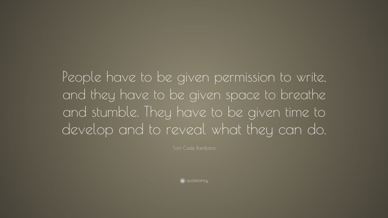 Toni Cade Bambara Quote: “People have to be given permission to write, and they have to be given space to breathe and stumble. They have to be given time to develop and to reveal what they can do.”