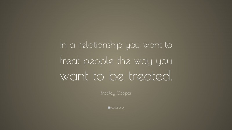 Bradley Cooper Quote: “In a relationship you want to treat people the way you want to be treated.”