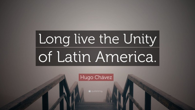 Hugo Chávez Quote: “Long live the Unity of Latin America.”