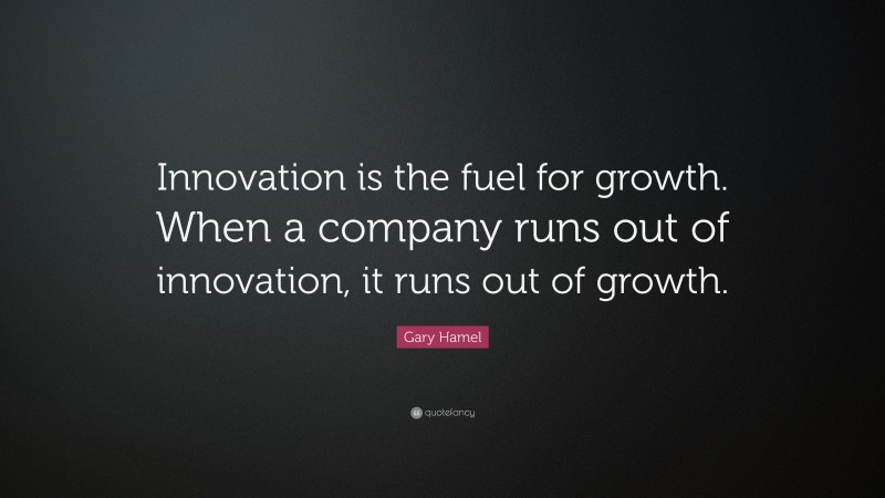 Gary Hamel Quote: “Innovation is the fuel for growth. When a company runs out of innovation, it runs out of growth.”