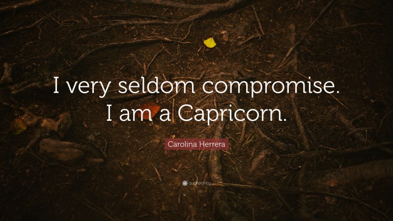 Carolina Herrera Quote: “I very seldom compromise. I am a Capricorn.”