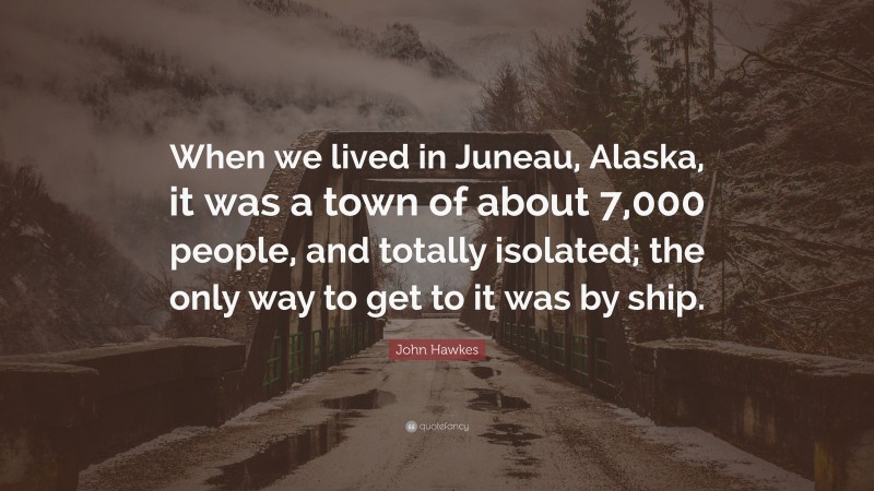 John Hawkes Quote: “When we lived in Juneau, Alaska, it was a town of about 7,000 people, and totally isolated; the only way to get to it was by ship.”