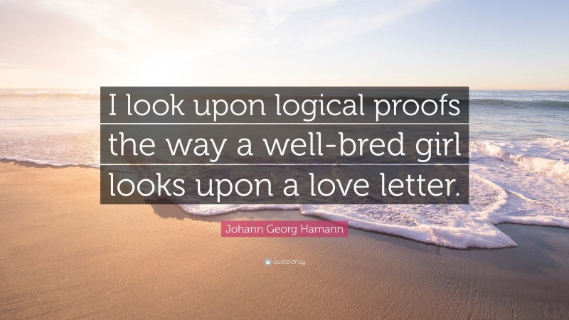 Johann Georg Hamann Quote: “I look upon logical proofs the way a well-bred girl looks upon a love letter.”