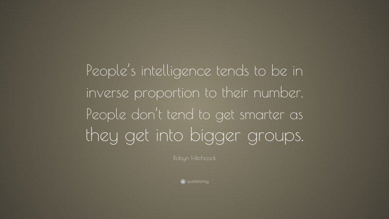 Robyn Hitchcock Quote: “People’s intelligence tends to be in inverse proportion to their number. People don’t tend to get smarter as they get into bigger groups.”