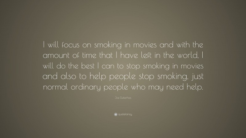 Joe Eszterhas Quote: “I will focus on smoking in movies and with the amount of time that I have left in the world, I will do the best I can to stop smoking in movies and also to help people stop smoking, just normal ordinary people who may need help.”