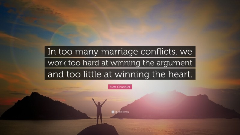 Matt Chandler Quote: “In too many marriage conflicts, we work too hard at winning the argument and too little at winning the heart.”