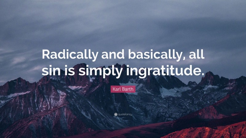 Karl Barth Quote: “Radically and basically, all sin is simply ingratitude.”