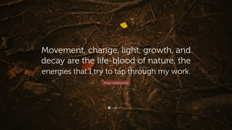 Andy Goldsworthy Quote: “Movement, change, light, growth, and decay are the life-blood of nature, the energies that I try to tap through my work.”