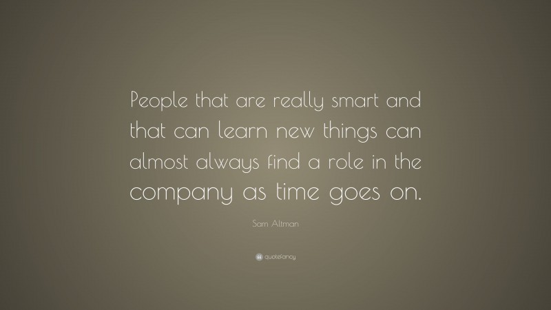Sam Altman Quote: “People that are really smart and that can learn new things can almost always find a role in the company as time goes on.”