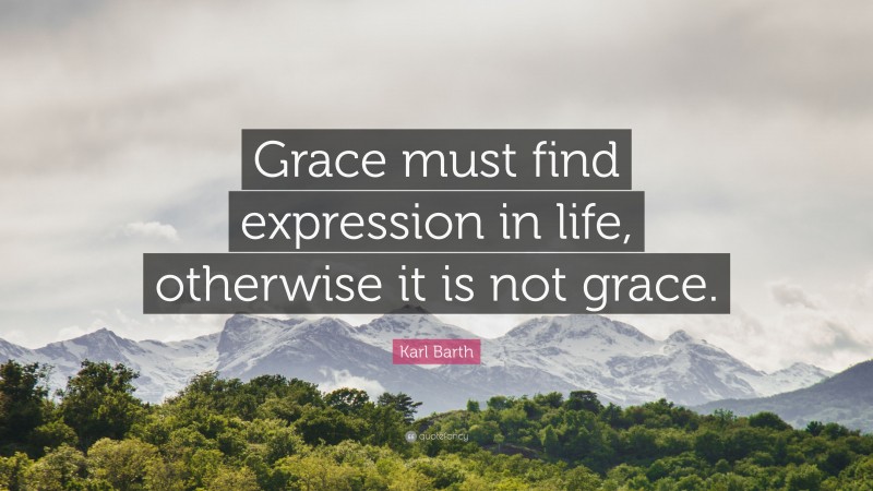 Karl Barth Quote: “Grace must find expression in life, otherwise it is not grace.”