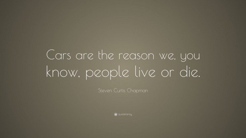 Steven Curtis Chapman Quote: “Cars are the reason we, you know, people live or die.”