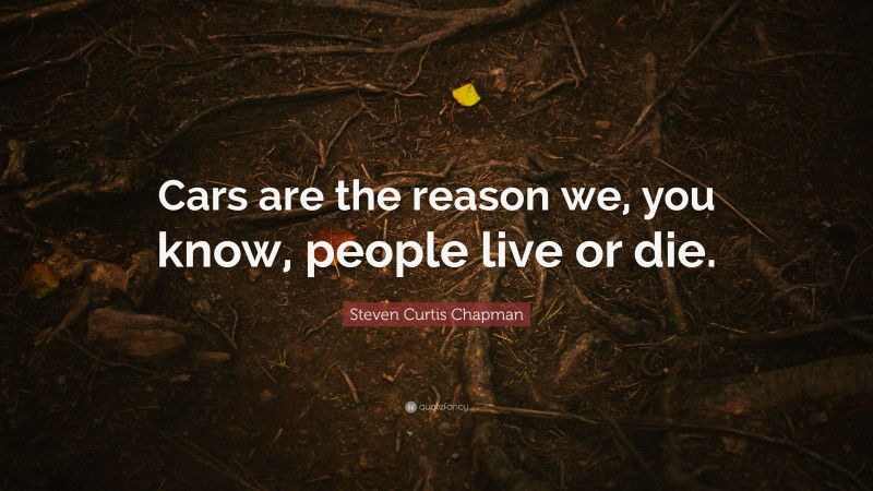 Steven Curtis Chapman Quote: “Cars are the reason we, you know, people live or die.”
