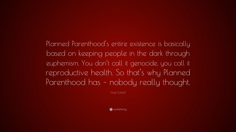 Greg Gutfeld Quote: “Planned Parenthood’s entire existence is basically based on keeping people in the dark through euphemism. You don’t call it genocide, you call it reproductive health. So that’s why Planned Parenthood has – nobody really thought.”