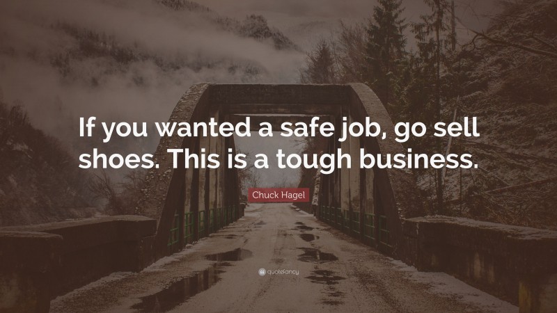 Chuck Hagel Quote: “If you wanted a safe job, go sell shoes. This is a tough business.”