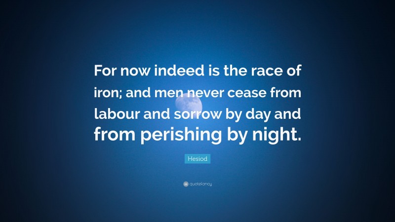 Hesiod Quote: “For now indeed is the race of iron; and men never cease from labour and sorrow by day and from perishing by night.”