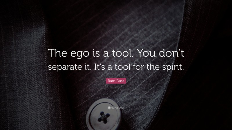 Ram Dass Quote: “The ego is a tool. You don’t separate it. It’s a tool for the spirit.”