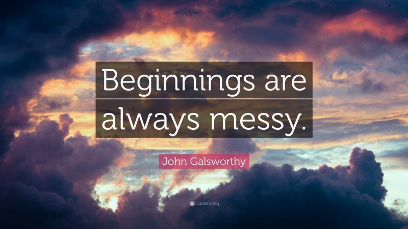 John Galsworthy Quote: “Beginnings are always messy.”