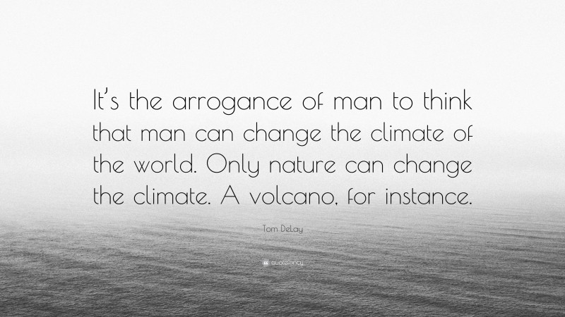 Tom DeLay Quote: “It’s the arrogance of man to think that man can change the climate of the world. Only nature can change the climate. A volcano, for instance.”