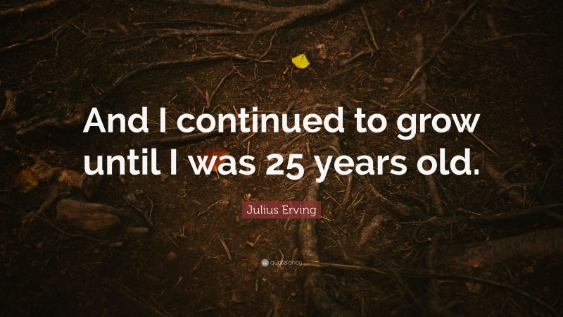 Julius Erving Quote: “And I continued to grow until I was 25 years old.”