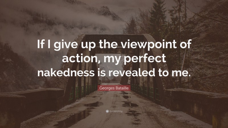 Georges Bataille Quote: “If I give up the viewpoint of action, my perfect nakedness is revealed to me.”