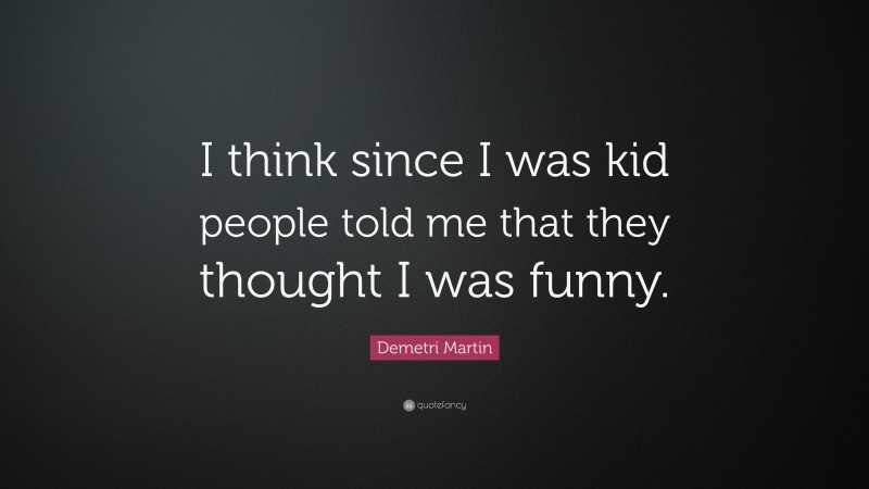 Demetri Martin Quote: “I think since I was kid people told me that they thought I was funny.”
