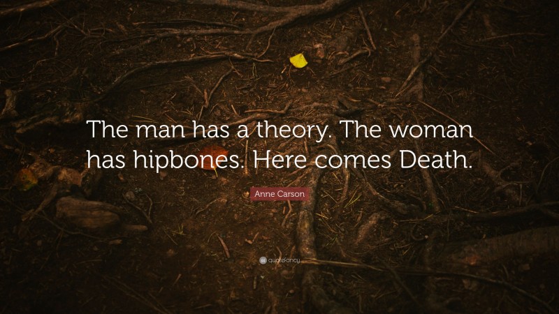 Anne Carson Quote: “The man has a theory. The woman has hipbones. Here comes Death.”