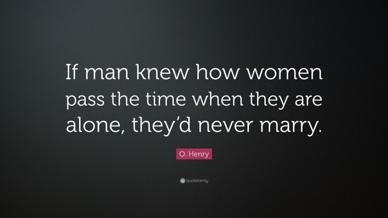O. Henry Quote: “If man knew how women pass the time when they are alone, they’d never marry.”