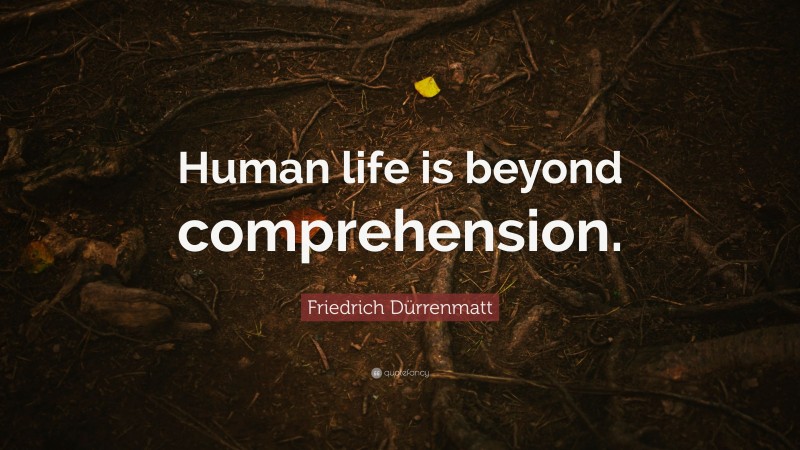Friedrich Dürrenmatt Quote: “Human life is beyond comprehension.”