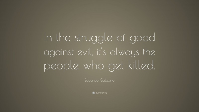 Eduardo Galeano Quote: “In the struggle of good against evil, it’s always the people who get killed.”