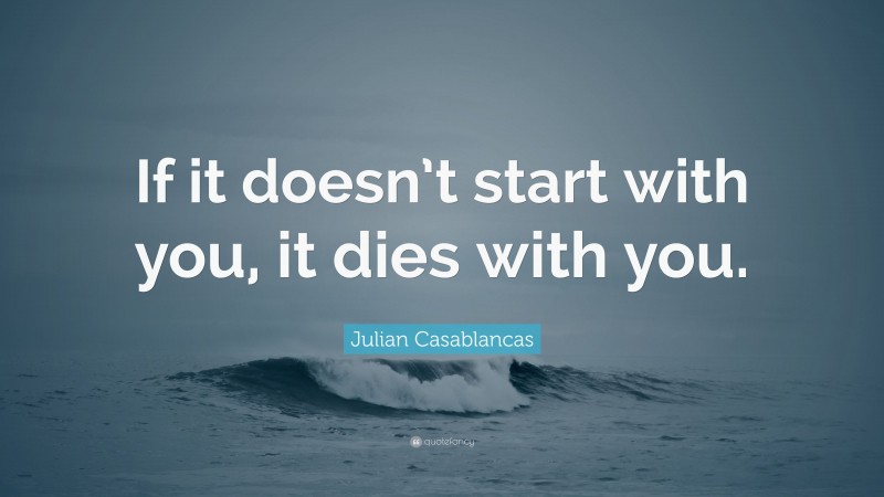 Julian Casablancas Quote: “If it doesn’t start with you, it dies with you.”