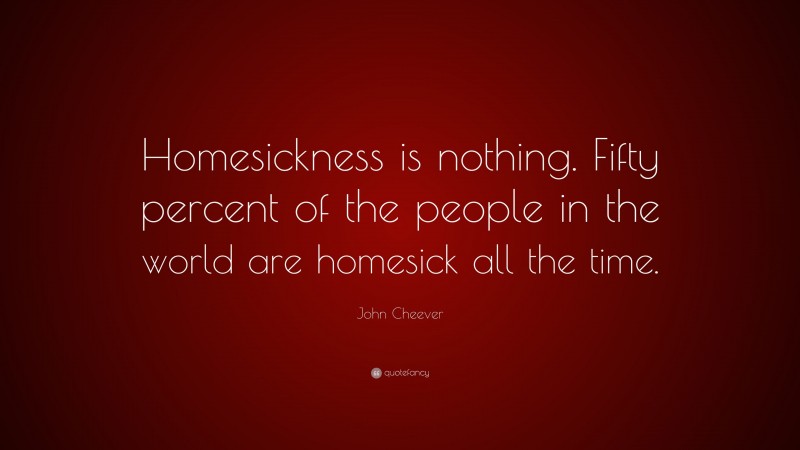 John Cheever Quote: “Homesickness is nothing. Fifty percent of the people in the world are homesick all the time.”
