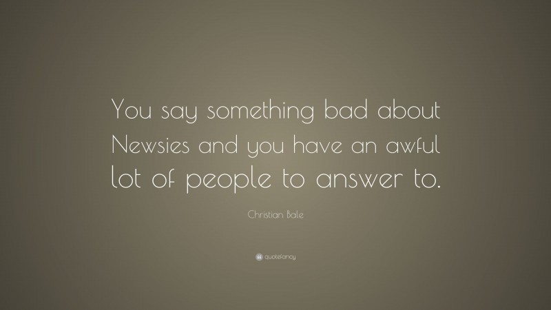Christian Bale Quote: “You say something bad about Newsies and you have an awful lot of people to answer to.”