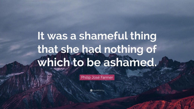 Philip José Farmer Quote: “It was a shameful thing that she had nothing of which to be ashamed.”